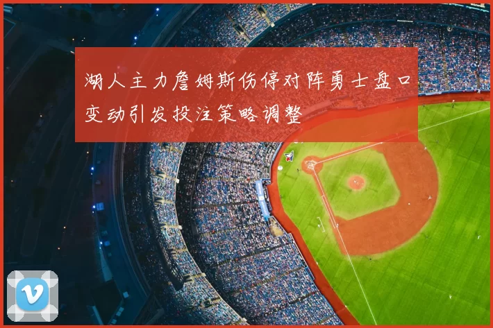 湖人主力詹姆斯伤停对阵勇士盘口变动引发投注策略调整