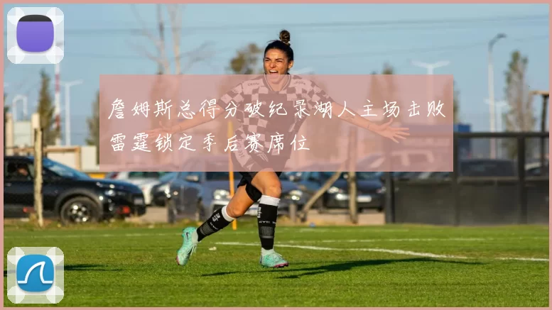 詹姆斯总得分破纪录湖人主场击败雷霆锁定季后赛席位