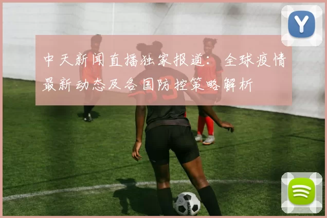 中天新闻直播独家报道：全球疫情最新动态及各国防控策略解析