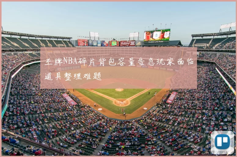 王牌NBA碎片背包容量告急玩家面临道具整理难题