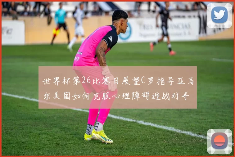世界杯第26比赛日展望C罗指导亚马尔美国如何克服心理障碍迎战对手
