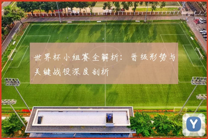 世界杯小组赛全解析：晋级形势与关键战役深度剖析