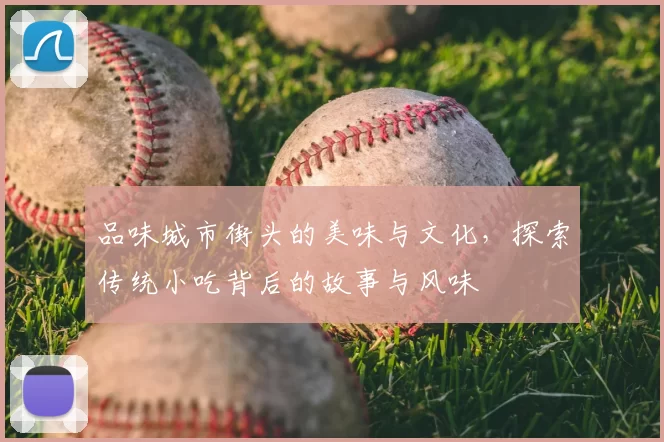 品味城市街头的美味与文化，探索传统小吃背后的故事与风味