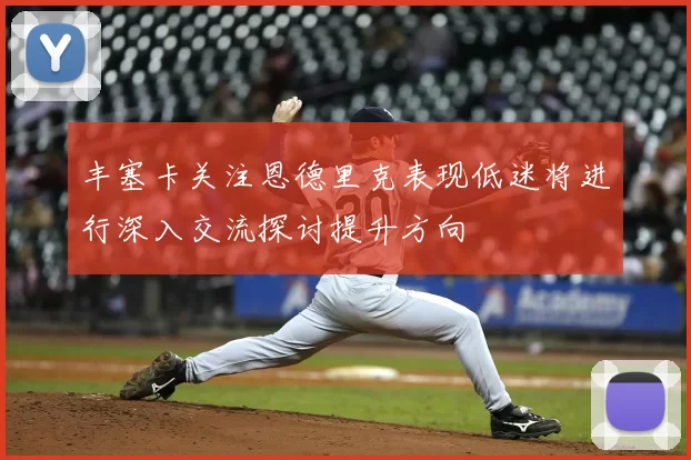 丰塞卡关注恩德里克表现低迷将进行深入交流探讨提升方向