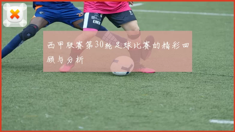 西甲联赛第30轮足球比赛的精彩回顾与分析