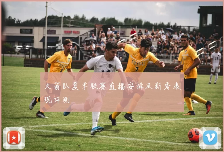 火箭队夏季联赛直播安排及新秀表现评测