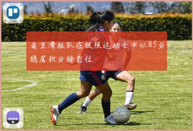 南京滑板队在极限运动会中以85分稳居积分榜首位