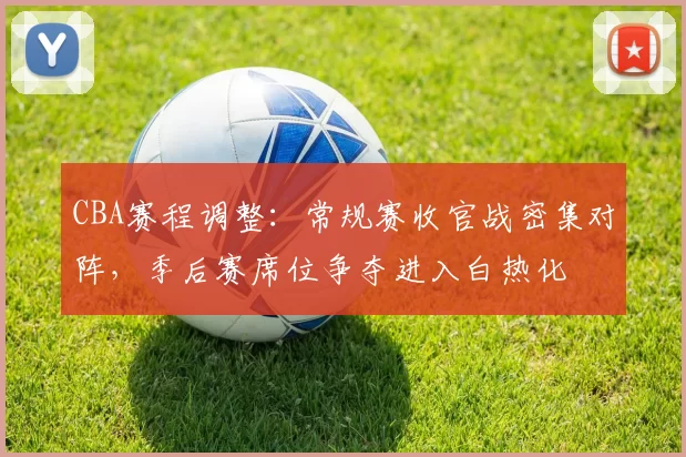CBA赛程调整：常规赛收官战密集对阵，季后赛席位争夺进入白热化