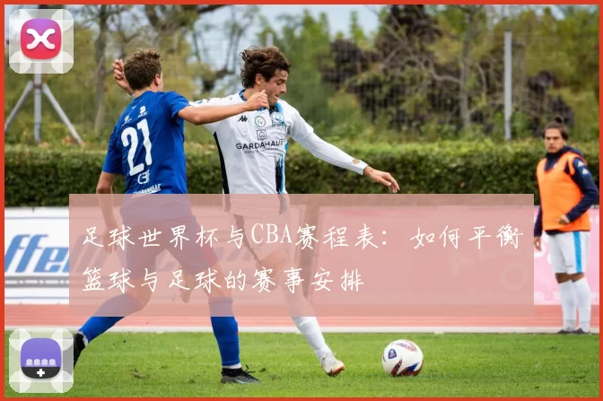 足球世界杯与CBA赛程表：如何平衡篮球与足球的赛事安排