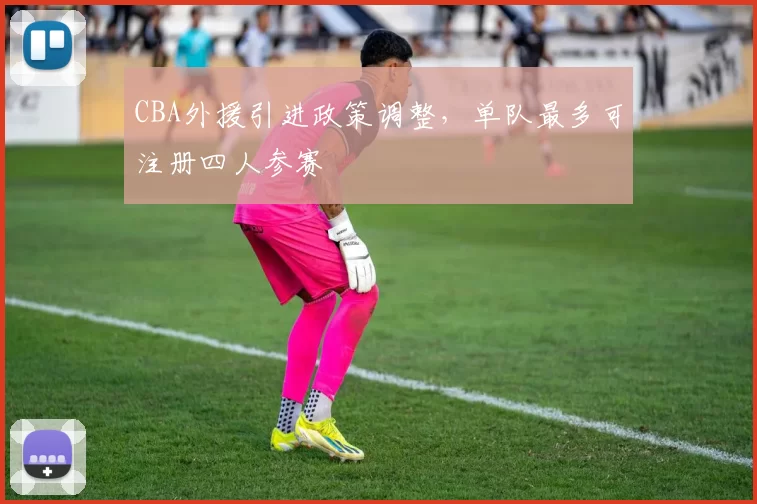 CBA外援引进政策调整，单队最多可注册四人参赛