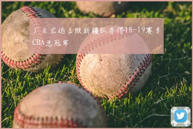 广东宏远击败新疆队夺得18-19赛季CBA总冠军