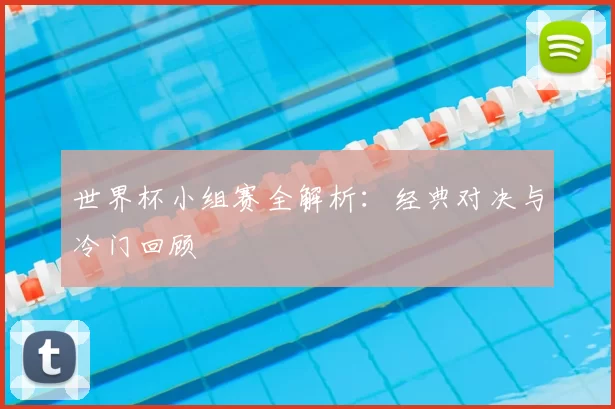 世界杯小组赛全解析:经典对决与冷门回顾