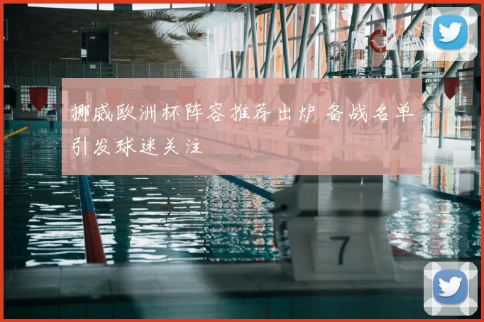 挪威欧洲杯阵容推荐出炉 备战名单引发球迷关注