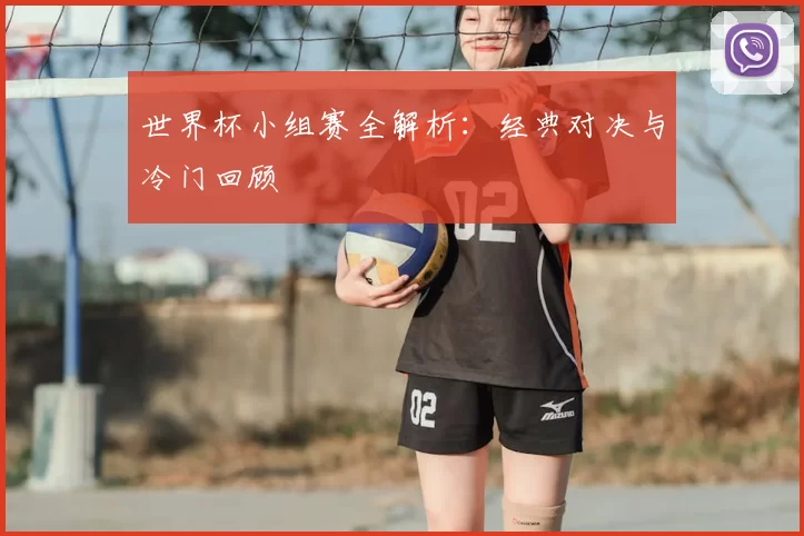 世界杯小组赛全解析:经典对决与冷门回顾