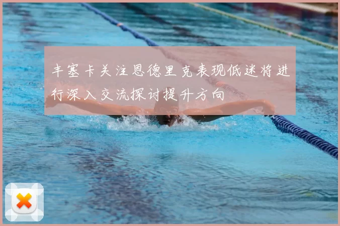 丰塞卡关注恩德里克表现低迷将进行深入交流探讨提升方向