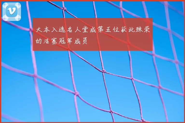 大本入选名人堂成第五位获此殊荣的活塞冠军成员
