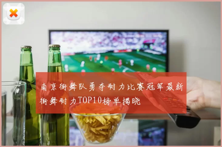 南京街舞队勇夺耐力比赛冠军最新街舞耐力TOP10榜单揭晓