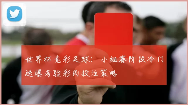 世界杯竞彩足球:小组赛阶段冷门迭爆考验彩民投注策略