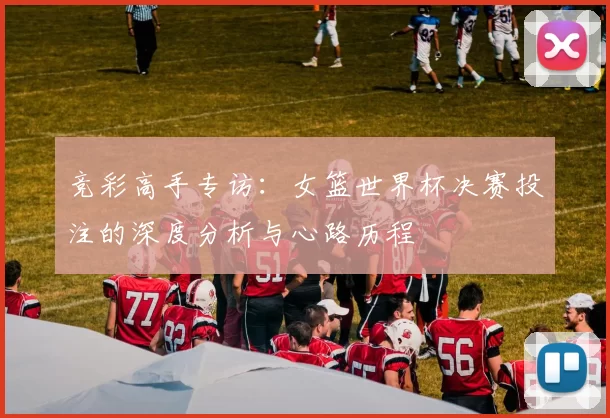 竞彩高手专访：女篮世界杯决赛投注的深度分析与心路历程