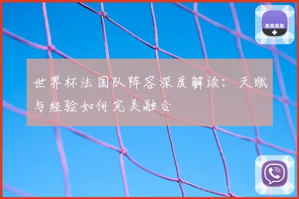 世界杯法国队阵容深度解读:天赋与经验如何完美融合