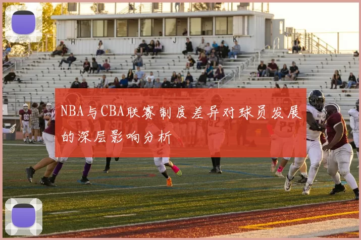 NBA与CBA联赛制度差异对球员发展的深层影响分析