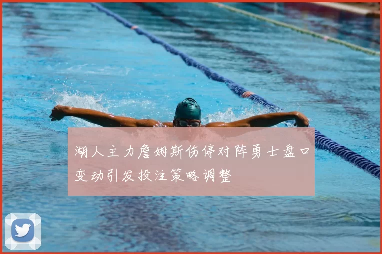 湖人主力詹姆斯伤停对阵勇士盘口变动引发投注策略调整