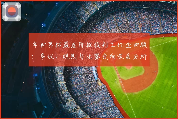 年世界杯最后阶段裁判工作全回顾:争议、规则与比赛走向深度分析