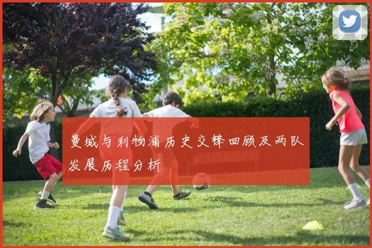 曼城与利物浦历史交锋回顾及两队发展历程分析