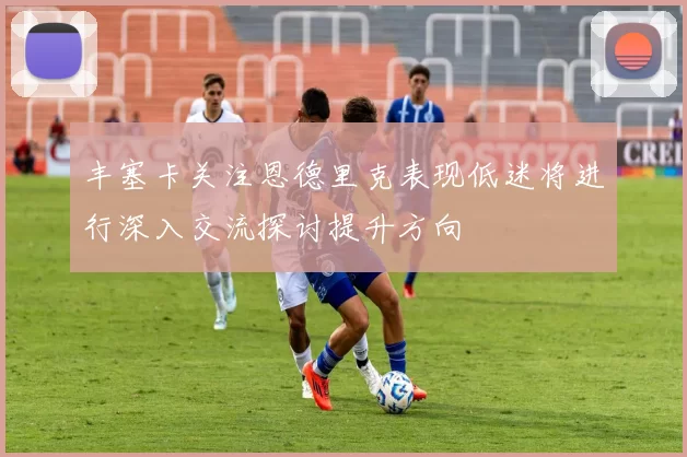 丰塞卡关注恩德里克表现低迷将进行深入交流探讨提升方向
