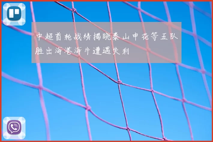 中超首轮战绩揭晓泰山申花等五队胜出海港海牛遭遇失利