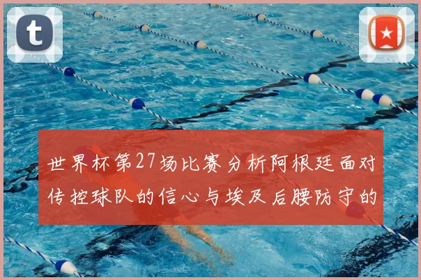 世界杯第27场比赛分析阿根廷面对传控球队的信心与埃及后腰防守的隐患
