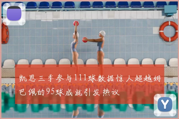 凯恩三季参与111球数据惊人超越姆巴佩的95球成就引发热议