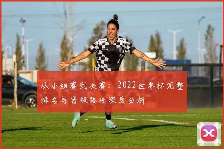 从小组赛到决赛:2022世界杯完整排名与晋级路径深度分析