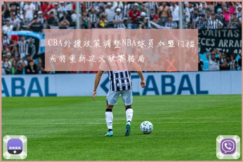 CBA外援政策调整NBA球员加盟门槛或将重新定义联赛格局
