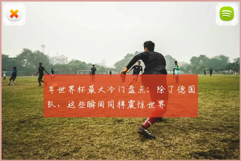 年世界杯最大冷门盘点：除了德国队，这些瞬间同样震惊世界