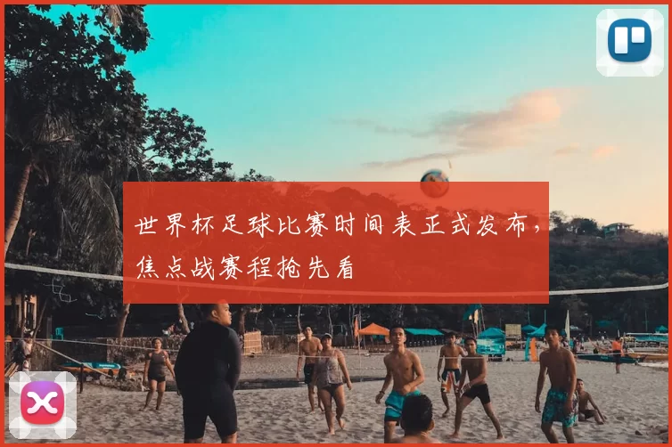 世界杯足球比赛时间表正式发布,焦点战赛程抢先看