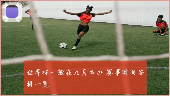 世界杯一般在几月举办 赛事时间安排一览