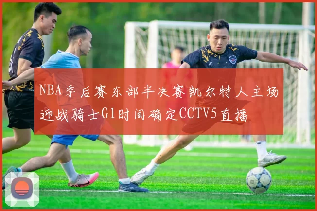 NBA季后赛东部半决赛凯尔特人主场迎战骑士G1时间确定CCTV5直播