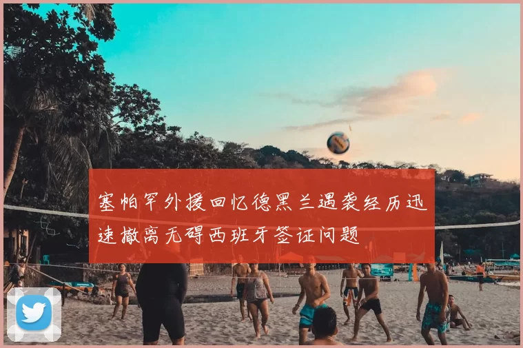 塞帕罕外援回忆德黑兰遇袭经历迅速撤离无碍西班牙签证问题
