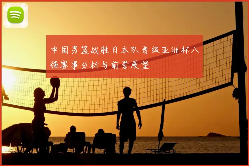中国男篮战胜日本队晋级亚洲杯八强赛事分析与前景展望