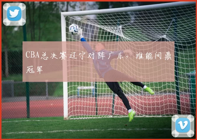CBA总决赛辽宁对阵广东，谁能问鼎冠军