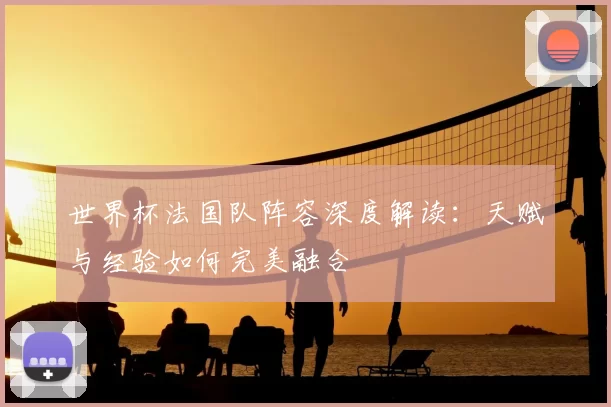 世界杯法国队阵容深度解读：天赋与经验如何完美融合