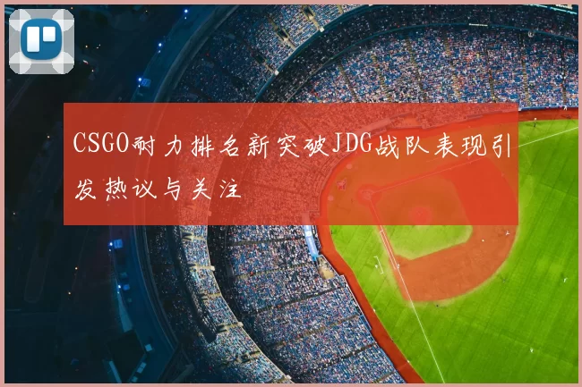 CSGO耐力排名新突破JDG战队表现引发热议与关注
