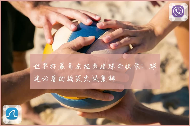 世界杯最乌龙经典进球全收录：球迷必看的搞笑失误集锦