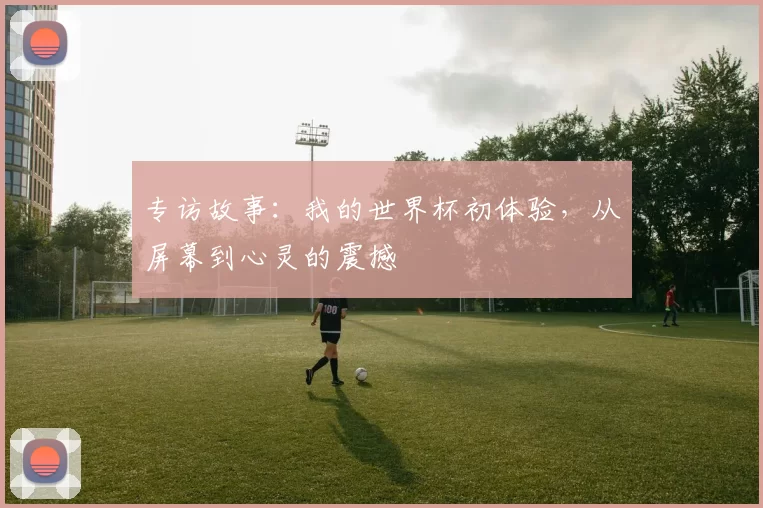 专访故事:我的世界杯初体验,从屏幕到心灵的震撼