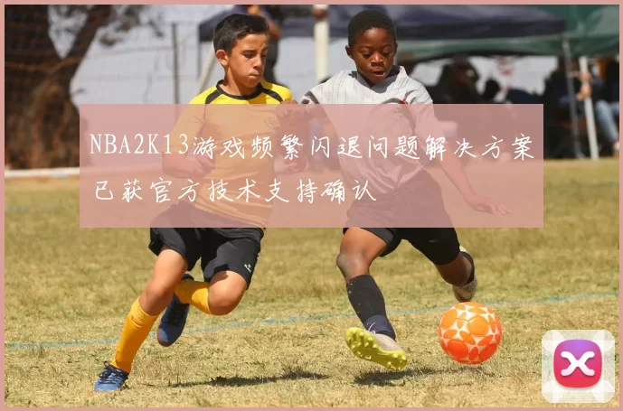 NBA2K13游戏频繁闪退问题解决方案已获官方技术支持确认