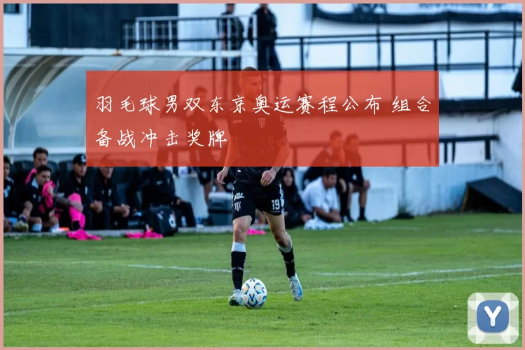 羽毛球男双东京奥运赛程公布 组合备战冲击奖牌