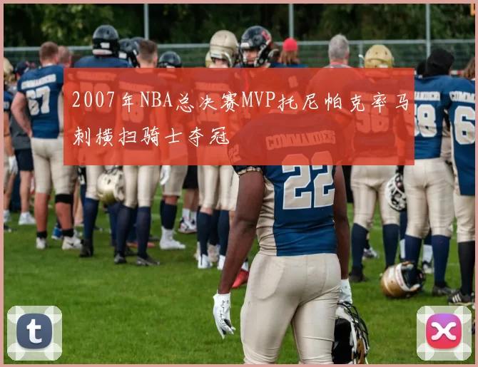 2007年NBA总决赛MVP托尼帕克率马刺横扫骑士夺冠