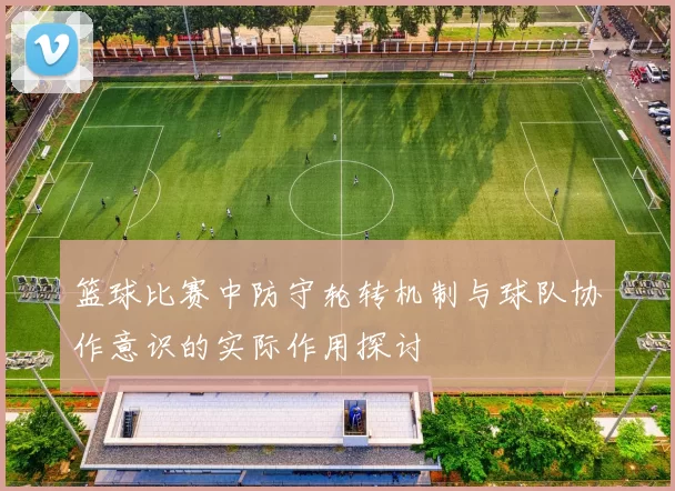 篮球比赛中防守轮转机制与球队协作意识的实际作用探讨