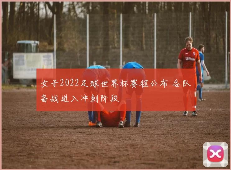 女子2022足球世界杯赛程公布 各队备战进入冲刺阶段